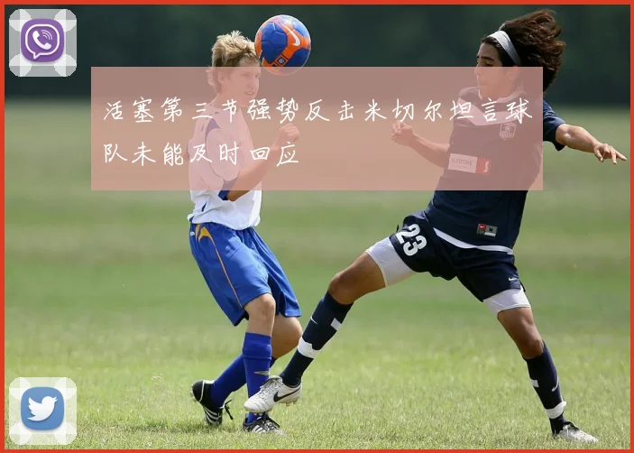 活塞第三节强势反击米切尔坦言球队未能及时回应