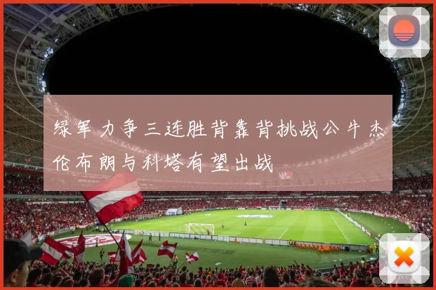 绿军力争三连胜背靠背挑战公牛杰伦布朗与科塔有望出战