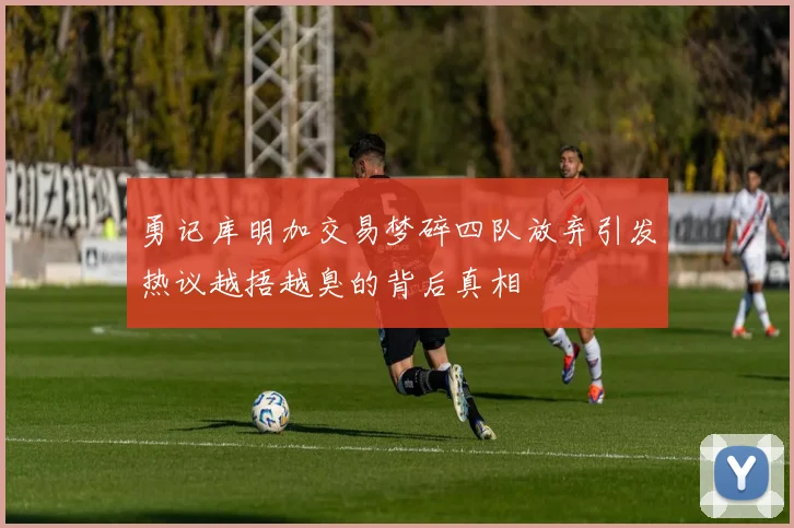勇记库明加交易梦碎四队放弃引发热议越捂越臭的背后真相