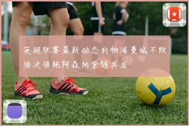 英超联赛最新动态利物浦曼城不败场次领跑阿森纳紧随其后