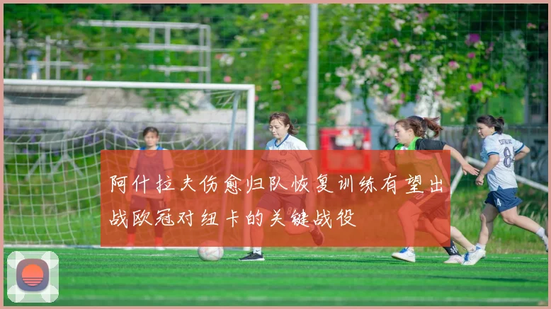 阿什拉夫伤愈归队恢复训练有望出战欧冠对纽卡的关键战役