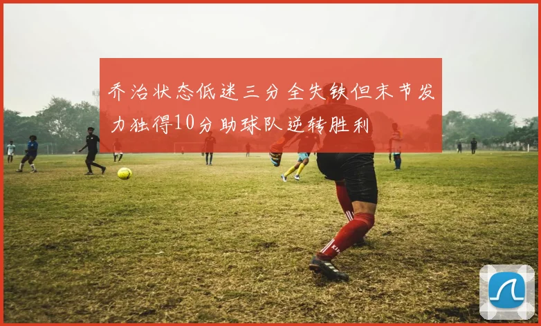 乔治状态低迷三分全失铁但末节发力独得10分助球队逆转胜利