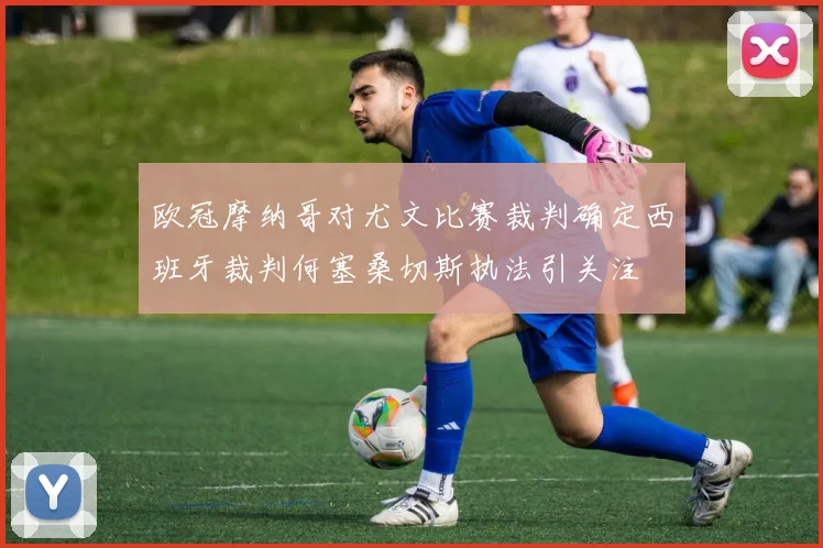 欧冠摩纳哥对尤文比赛裁判确定西班牙裁判何塞桑切斯执法引关注