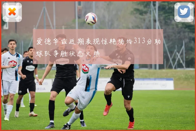 爱德华兹近期表现惊艳场均313分助球队争胜状态火热