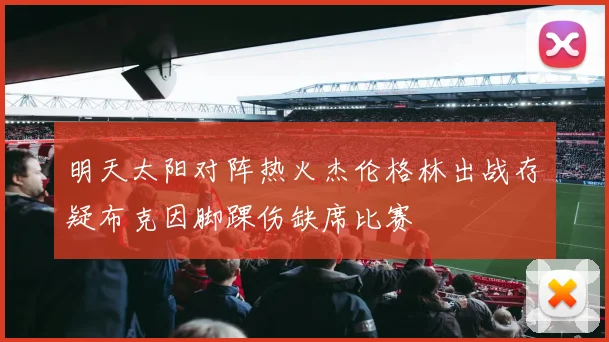 明天太阳对阵热火杰伦格林出战存疑布克因脚踝伤缺席比赛