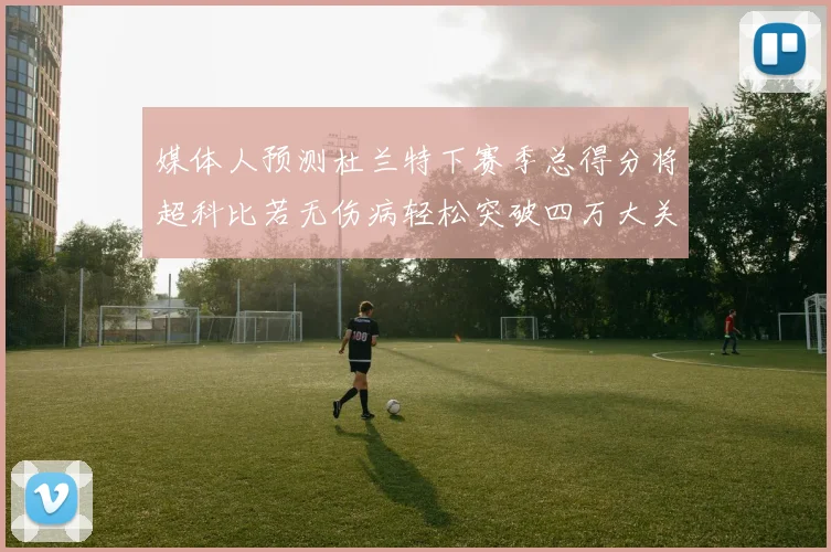 媒体人预测杜兰特下赛季总得分将超科比若无伤病轻松突破四万大关